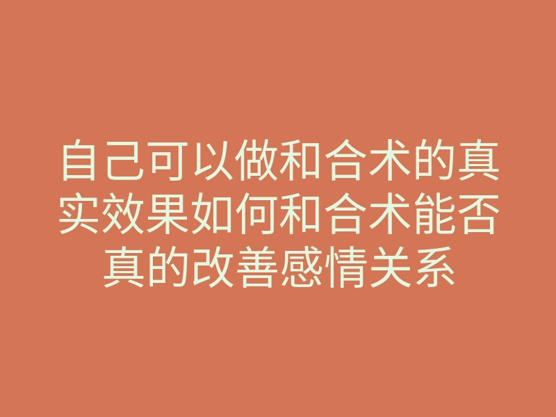 自己可以做和合术的真实效果如何和合术能否真的改善感情关系