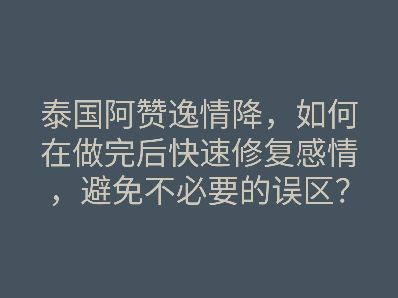 泰国阿赞逸情降,如何在做完后快速修复感情,避免不必要的误区?