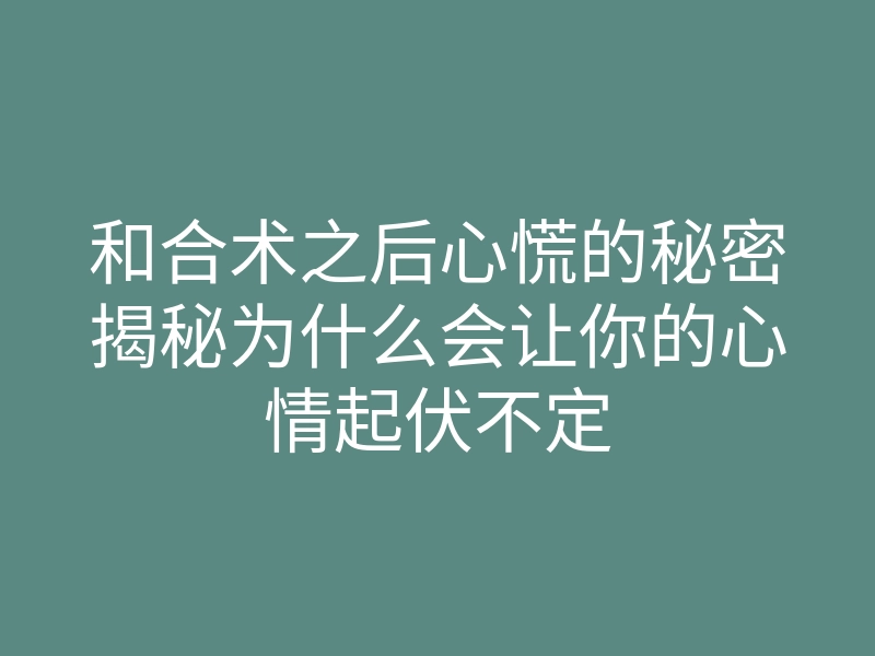 和合术之后心慌的秘密揭秘为什么会让你的心情起伏不定