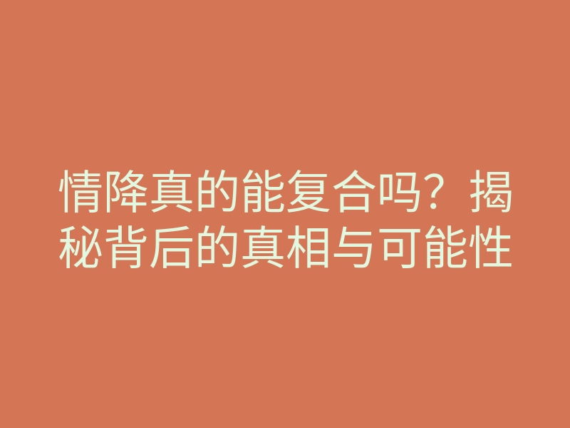 情降真的能复合吗?揭秘背后的真相与可能性