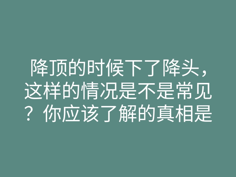降顶的时候下了降头,这样的情况是不是常见?你应该了解的真相是什么?