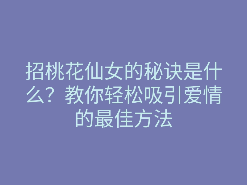 招桃花仙女的秘诀是什么？教你轻松吸引爱情的最佳方法