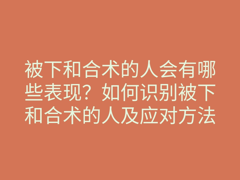 被下和合术的人会有哪些表现?如何识别被下和合术的人及应对方法