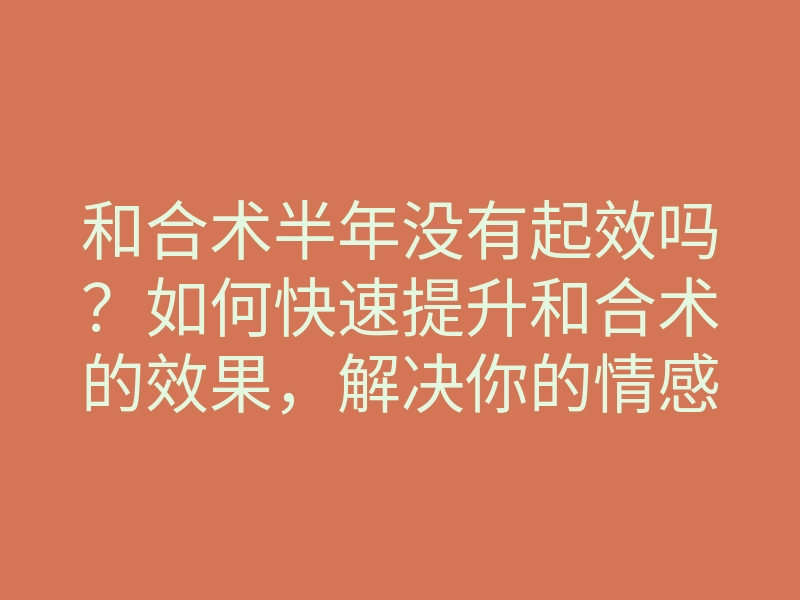 和合术半年没有起效吗?如何快速提升和合术的效果,解决你的情感困扰