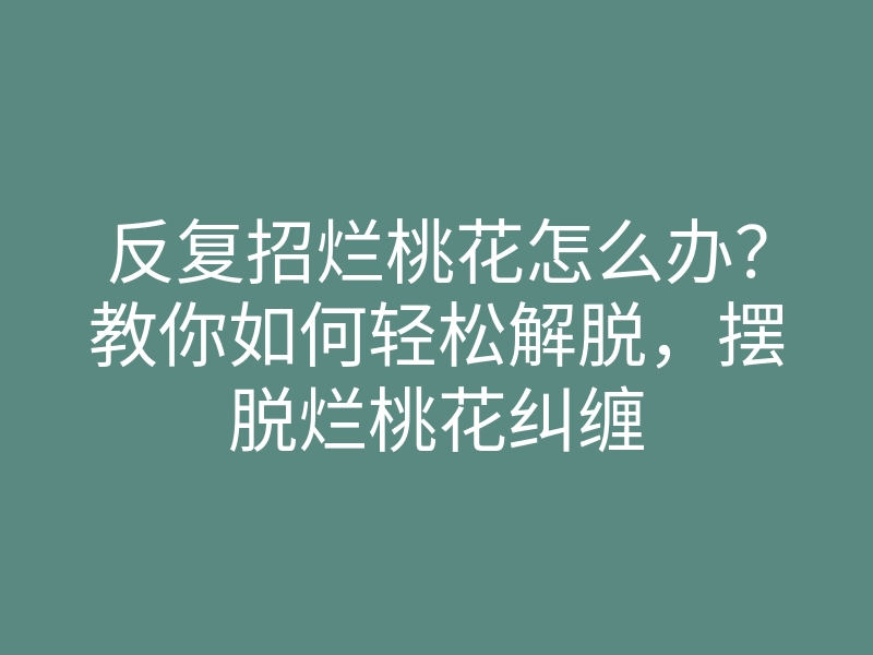 反复招烂桃花怎么办?教你如何轻松解脱,摆脱烂桃花纠缠