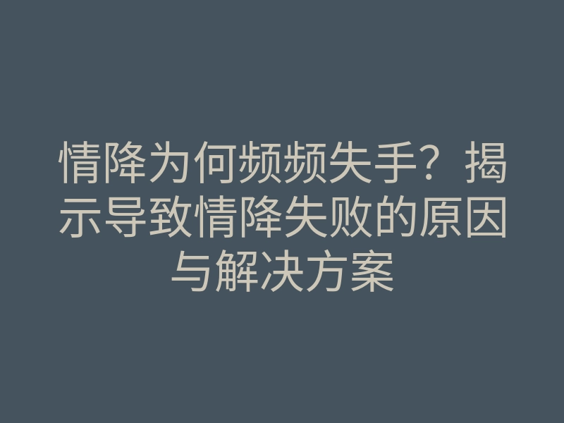 情降为何频频失手?揭示导致情降失败的原因与解决方案