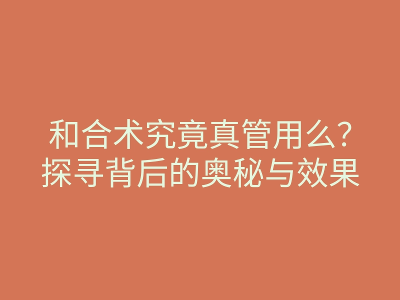 和合术究竟真管用么?探寻背后的奥秘与效果