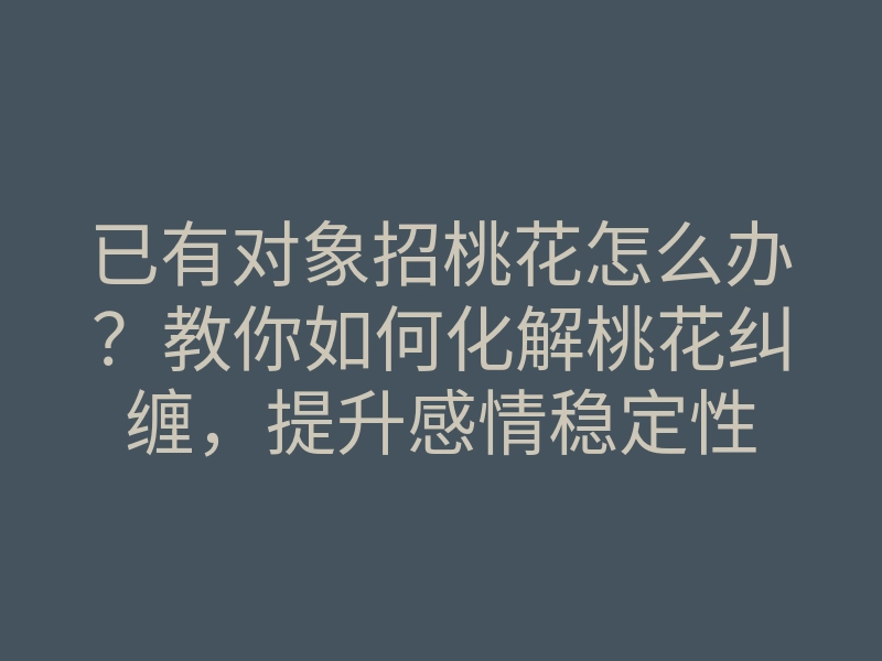 已有对象招桃花怎么办?教你如何化解桃花纠缠,提升感情稳定性