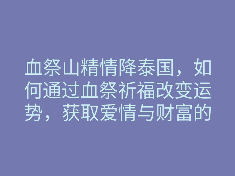 血祭山精情降泰国，如何通过血祭祈福改变运势，获取爱情与财富的秘密解锁