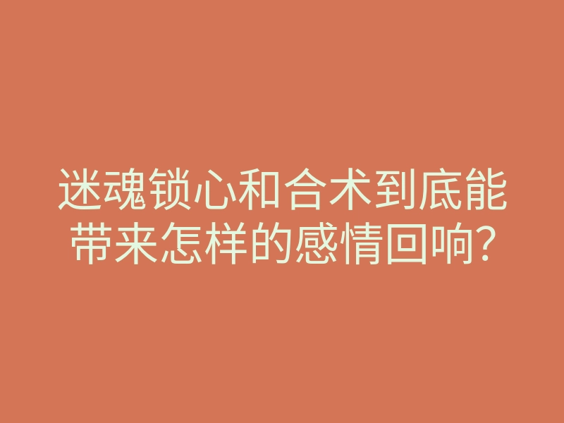 迷魂锁心和合术到底能带来怎样的感情回响?