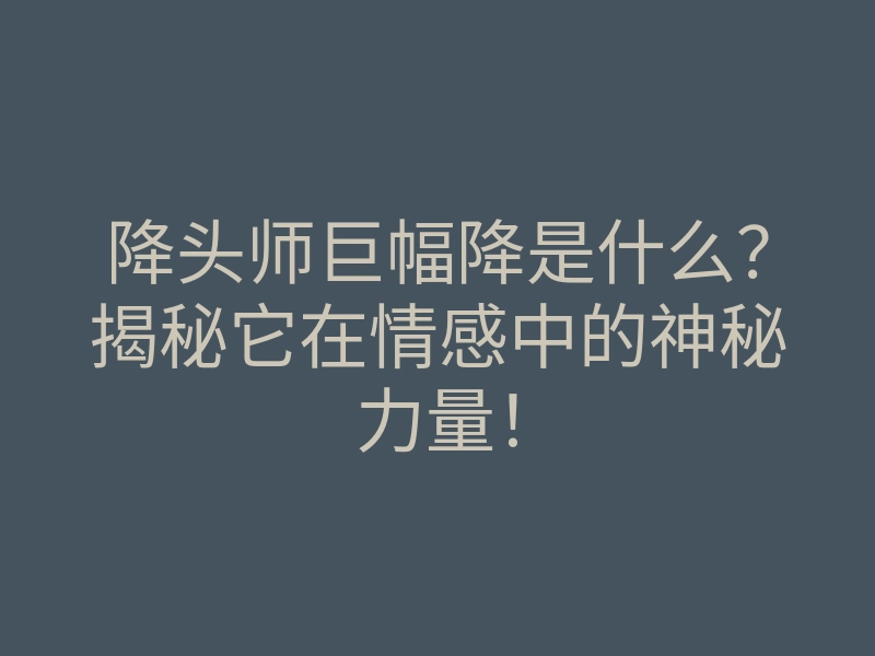 降头师巨幅降是什么?揭秘它在情感中的神秘力量!