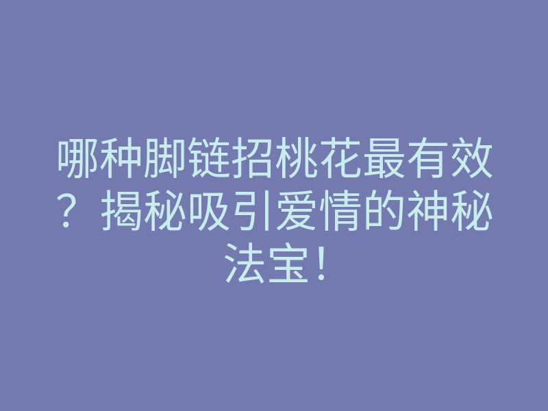 哪种脚链招桃花最有效？揭秘吸引爱情的神秘法宝！