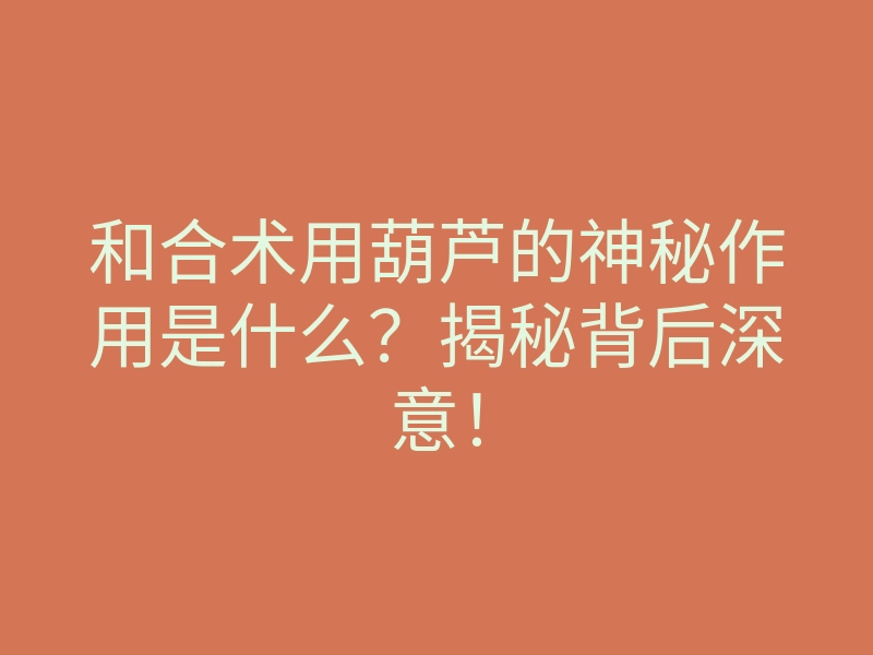 和合术用葫芦的神秘作用是什么?揭秘背后深意!