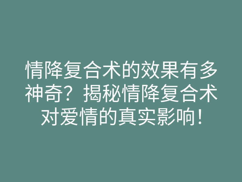 情降复合术的效果有多神奇?揭秘情降复合术对爱情的真实影响!