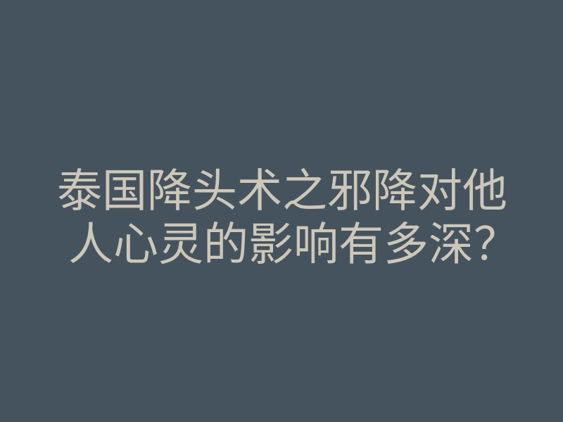 泰国降头术之邪降对他人心灵的影响有多深?