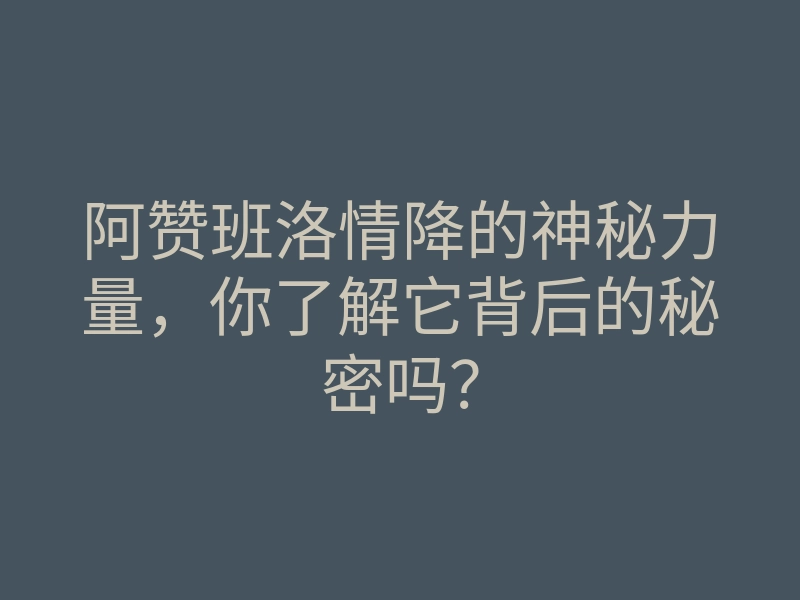 阿赞班洛情降的神秘力量,你了解它背后的秘密吗?