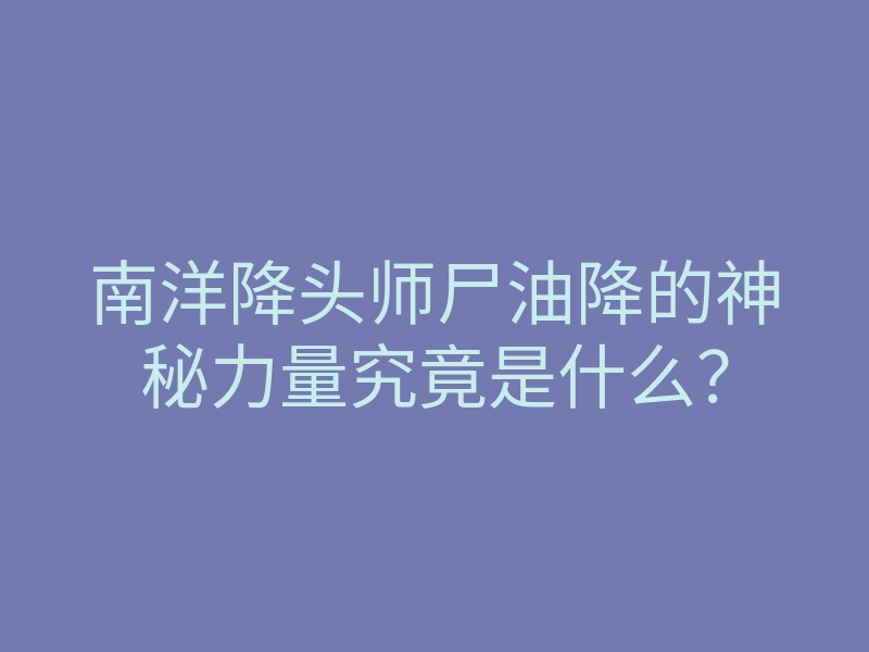 南洋降头师尸油降的神秘力量究竟是什么？