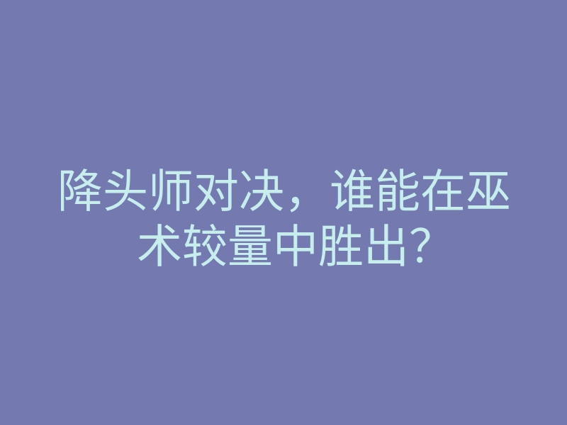 降头师对决,谁能在巫术较量中胜出?