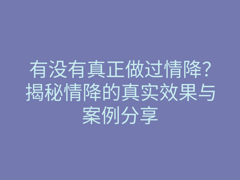 有没有真正做过情降?揭秘情降的真实效果与案例分享