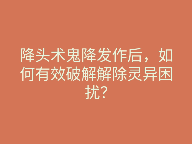 降头术鬼降发作后,如何有效破解解除灵异困扰?