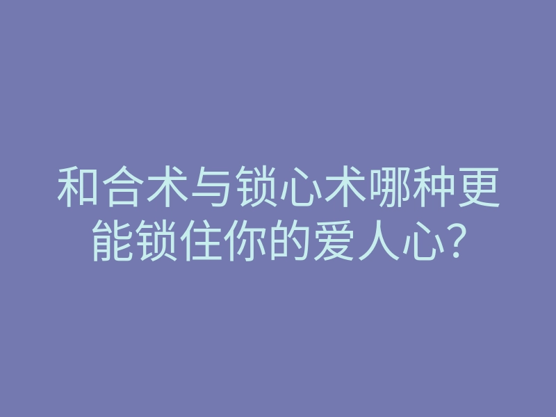 和合术与锁心术哪种更能锁住你的爱人心?