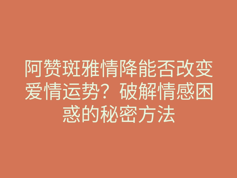阿赞斑雅情降能否改变爱情运势?破解情感困惑的秘密方法