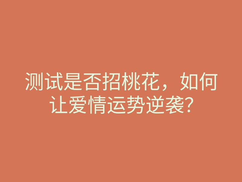 测试是否招桃花,如何让爱情运势逆袭?