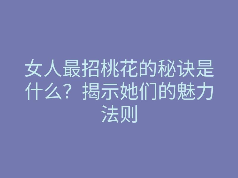 女人最招桃花的秘诀是什么?揭示她们的魅力法则