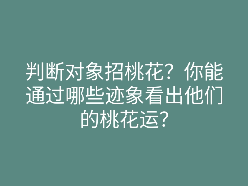 判断对象招桃花?你能通过哪些迹象看出他们的桃花运?