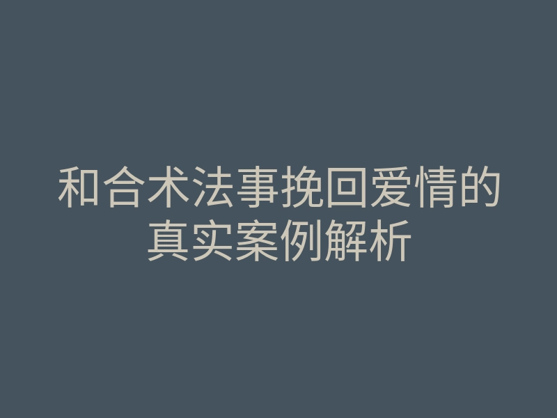 和合术法事挽回爱情的真实案例解析