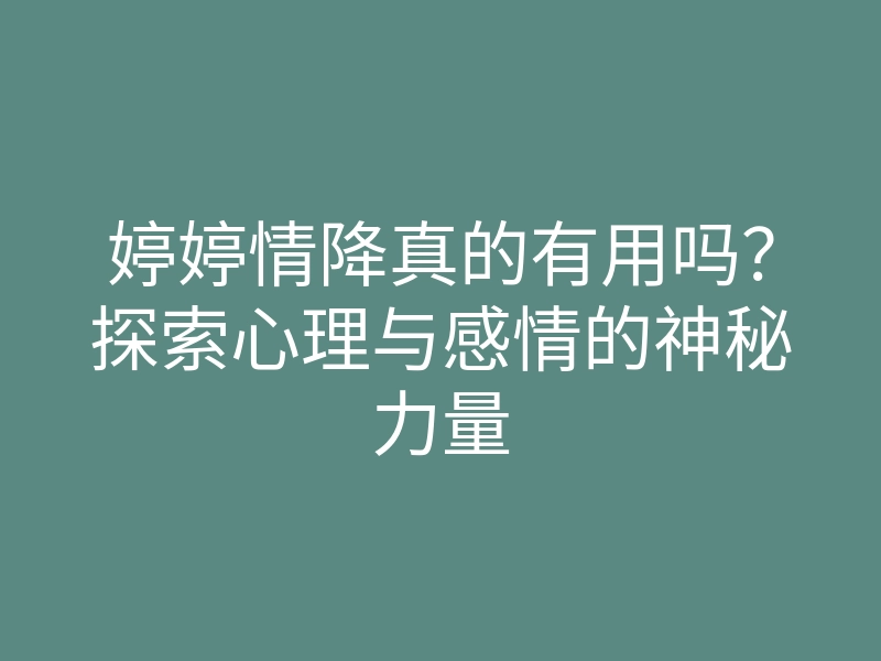 婷婷情降真的有用吗?探索心理与感情的神秘力量