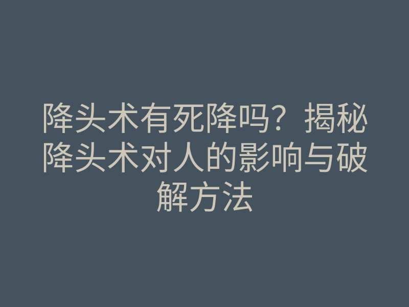 降头术有死降吗?揭秘降头术对人的影响与破解方法