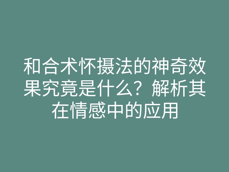 和合术怀摄法的神奇效果究竟是什么?解析其在情感中的应用