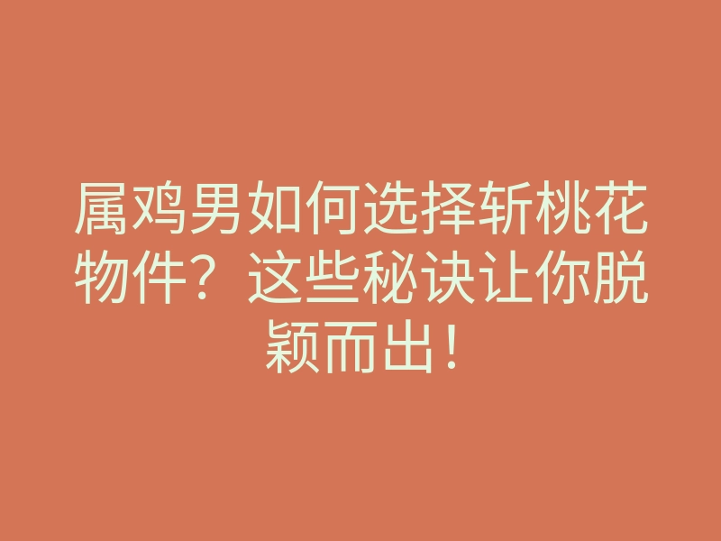 属鸡男如何选择斩桃花物件?这些秘诀让你脱颖而出!