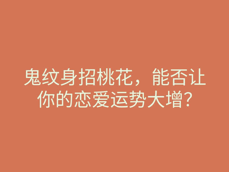 鬼纹身招桃花，能否让你的恋爱运势大增？