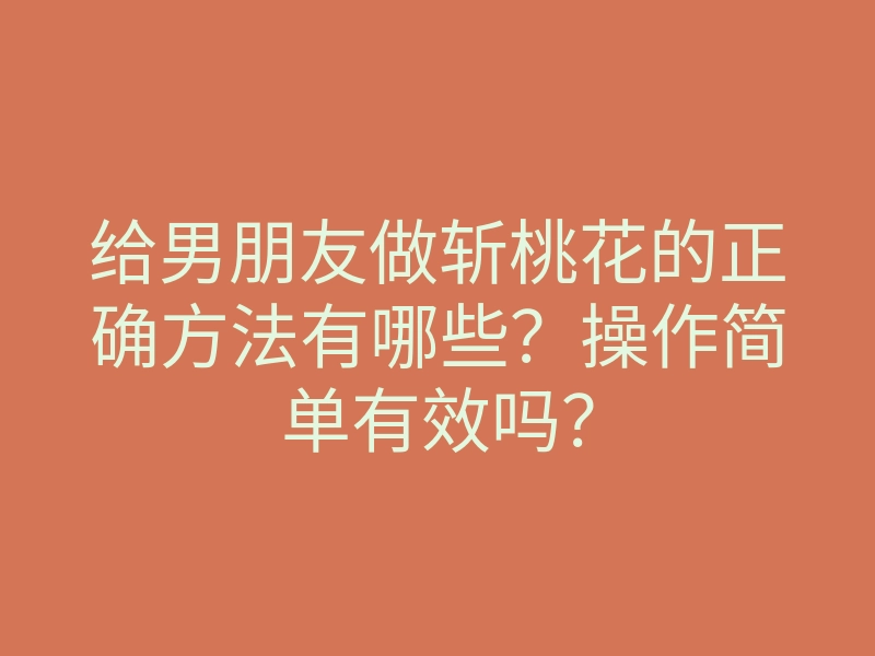 给男朋友做斩桃花的正确方法有哪些?操作简单有效吗?