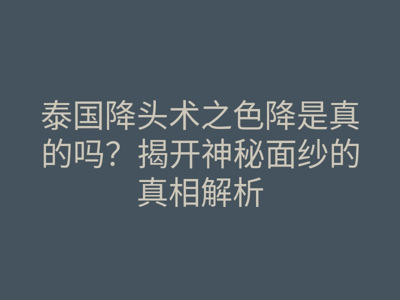 泰国降头术之色降是真的吗?揭开神秘面纱的真相解析