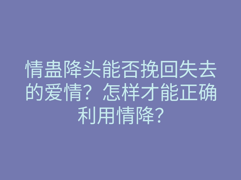 情蛊降头能否挽回失去的爱情?怎样才能正确利用情降?