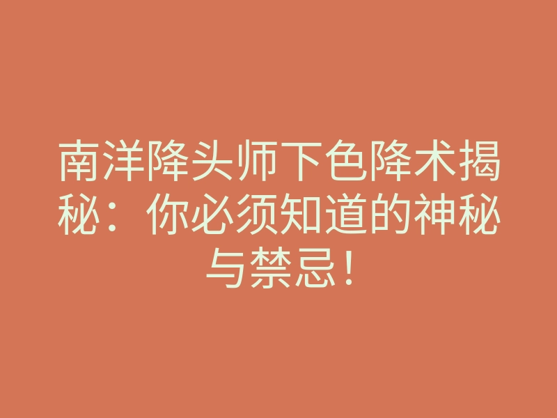 南洋降头师下色降术揭秘:你必须知道的神秘与禁忌!