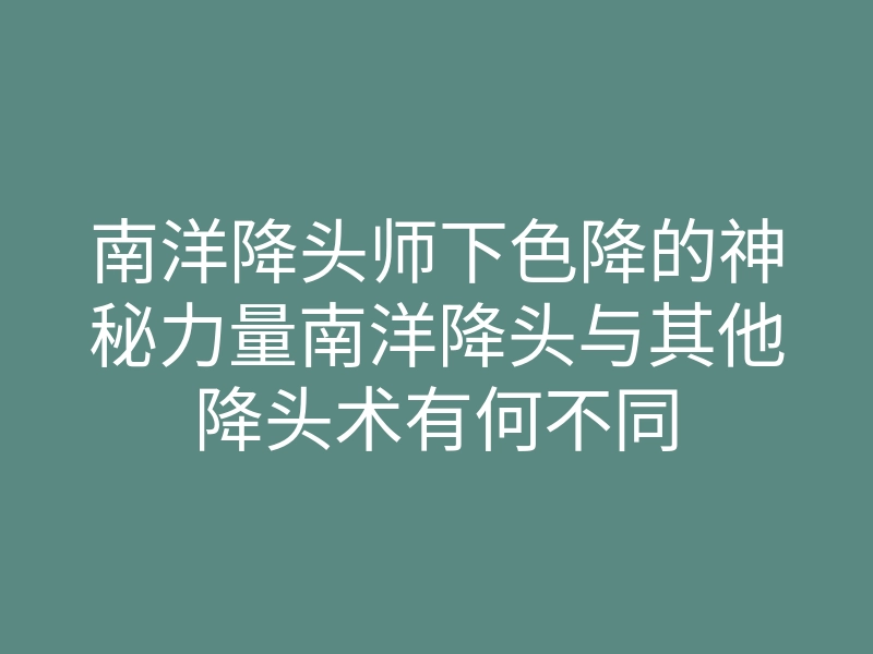 南洋降头师下色降的神秘力量南洋降头与其他降头术有何不同