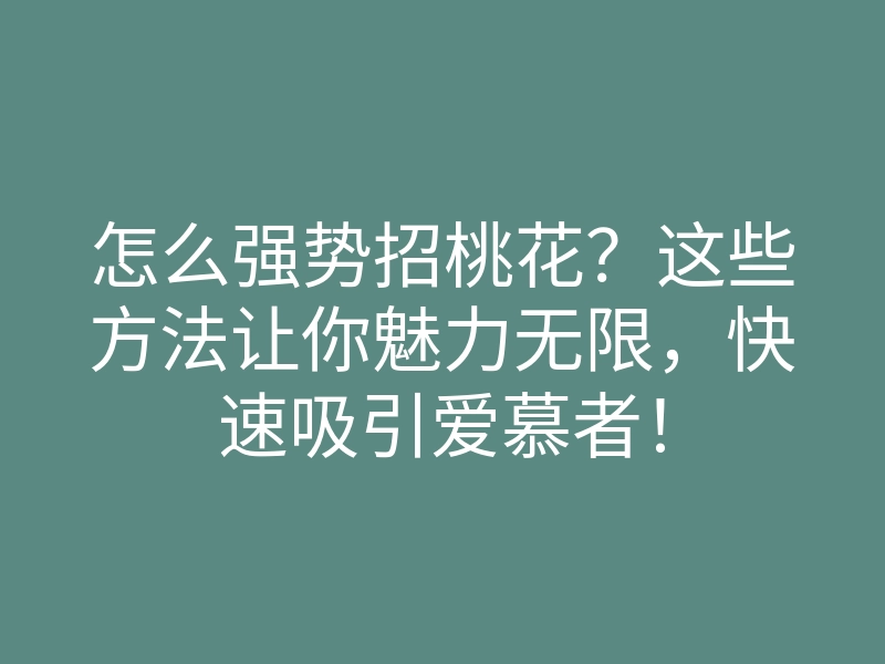 怎么强势招桃花?这些方法让你魅力无限,快速吸引爱慕者!