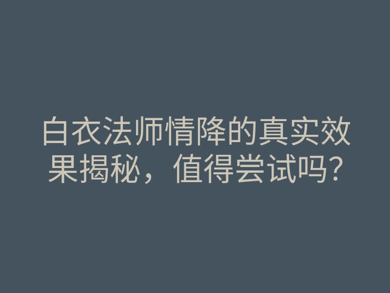 白衣法师情降的真实效果揭秘,值得尝试吗?