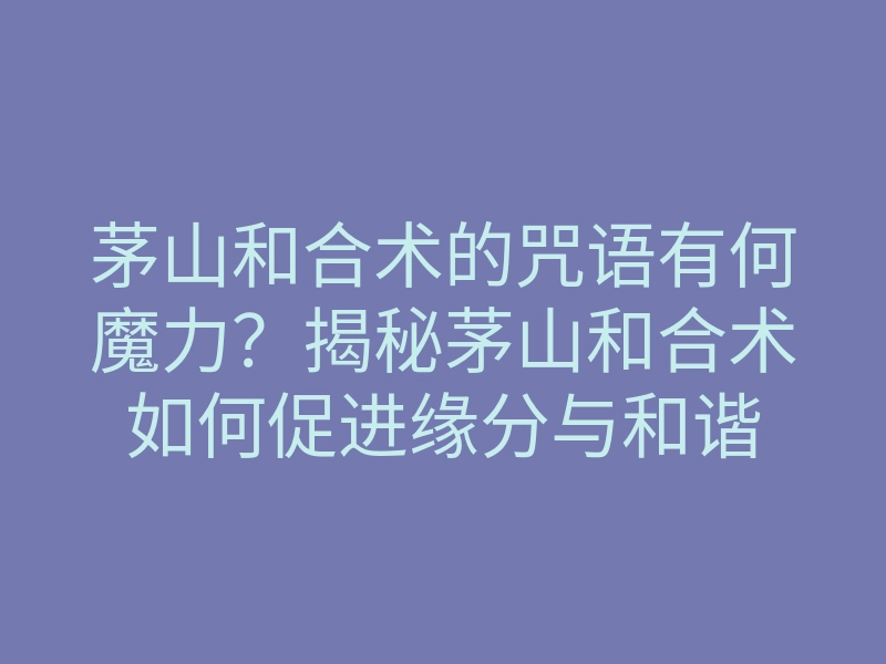 茅山和合术的咒语有何魔力？揭秘茅山和合术如何促进缘分与和谐