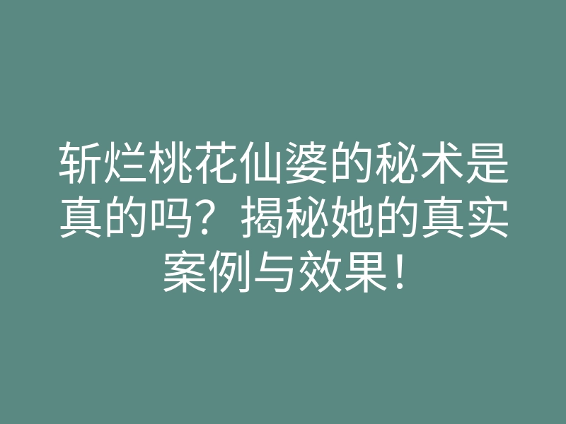 斩烂桃花仙婆的秘术是真的吗?揭秘她的真实案例与效果!