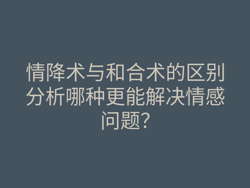情降术与和合术的区别分析哪种更能解决情感问题?