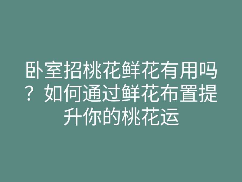 卧室招桃花鲜花有用吗?如何通过鲜花布置提升你的桃花运