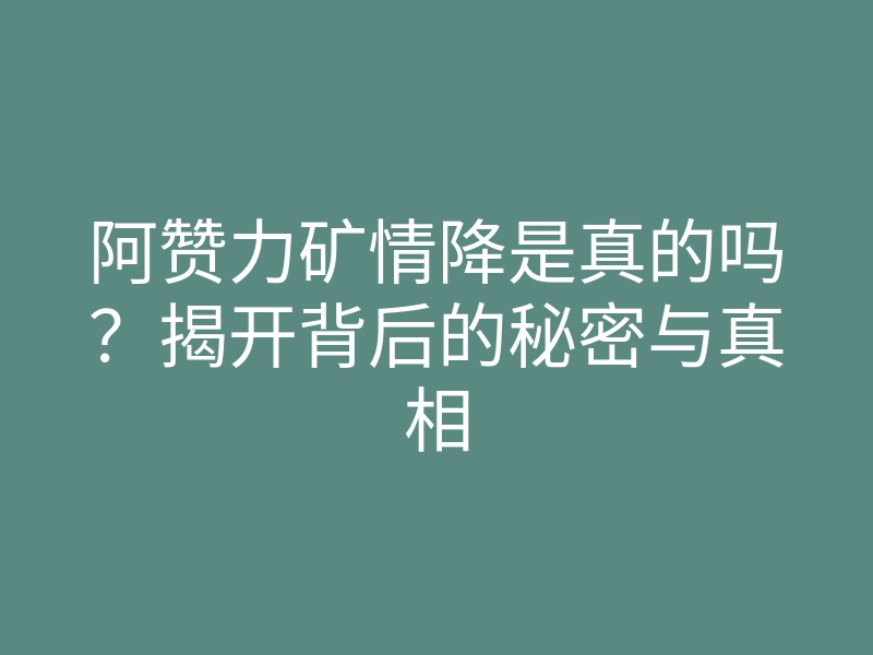 阿赞力矿情降是真的吗?揭开背后的秘密与真相