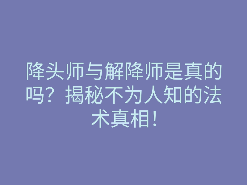 降头师与解降师是真的吗?揭秘不为人知的法术真相!