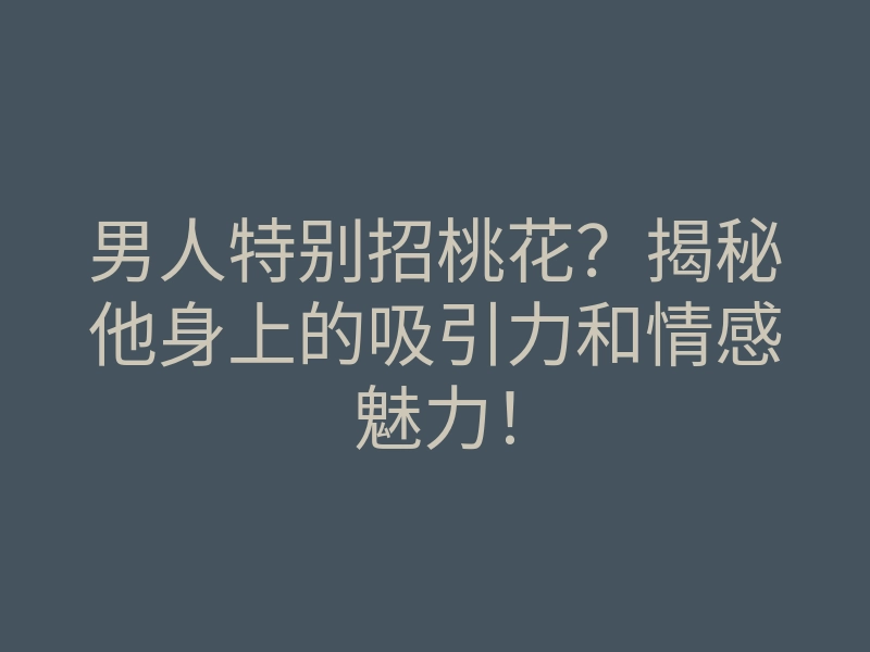 男人特别招桃花?揭秘他身上的吸引力和情感魅力!