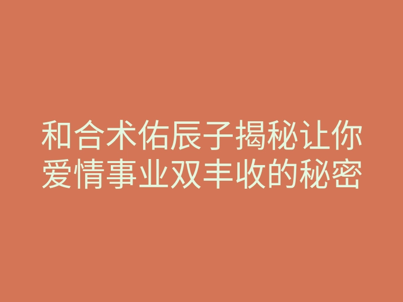 和合术佑辰子揭秘让你爱情事业双丰收的秘密